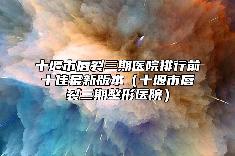 十堰市唇裂三期醫(yī)院排行前十佳最新版本（十堰市唇裂三期整形醫(yī)院）