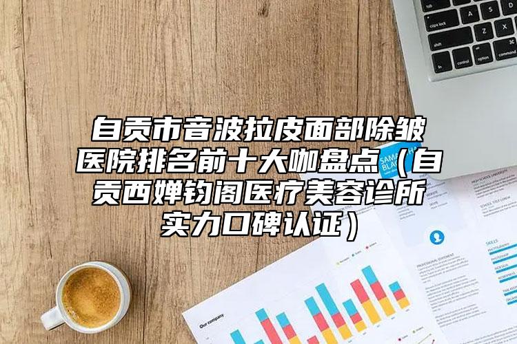 自貢市音波拉皮面部除皺醫(yī)院排名前十大咖盤點(diǎn)（自貢西嬋鈞閣醫(yī)療美容診所實(shí)力口碑認(rèn)證）