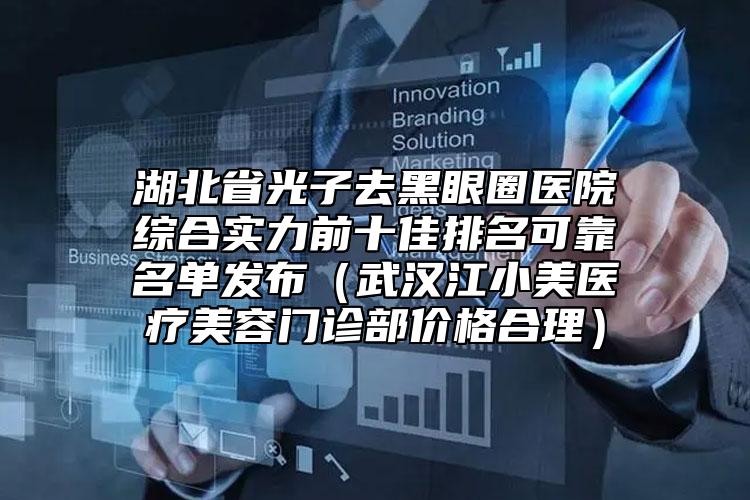 湖北省光子去黑眼圈醫(yī)院綜合實力前十佳排名可靠名單發(fā)布（武漢江小美醫(yī)療美容門診部價格合理）
