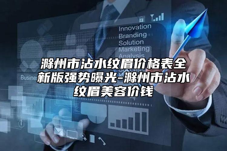 滁州市沾水紋眉價格表全新版強勢曝光-滁州市沾水紋眉美容價錢