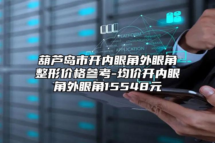葫蘆島市開內眼角外眼角整形價格參考-均價開內眼角外眼角15548元
