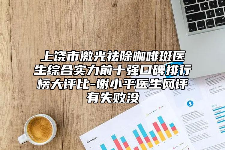 上饒市激光祛除咖啡斑醫(yī)生綜合實(shí)力前十強(qiáng)口碑排行榜大評(píng)比-謝小平醫(yī)生網(wǎng)評(píng)有失敗沒