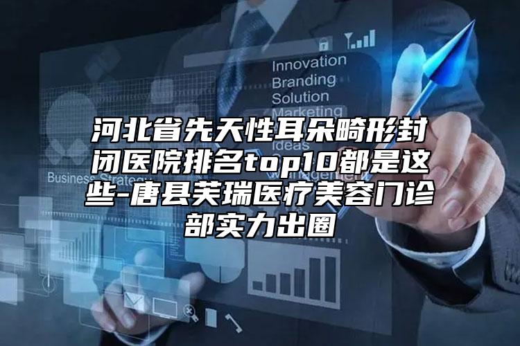 河北省先天性耳朵畸形封閉醫(yī)院排名top10都是這些-唐縣芙瑞醫(yī)療美容門診部實(shí)力出圈