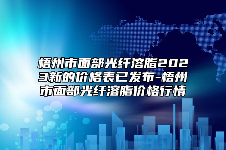 梧州市面部光纖溶脂2023新的價(jià)格表已發(fā)布-梧州市面部光纖溶脂價(jià)格行情