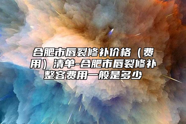 合肥市唇裂修補(bǔ)價(jià)格（費(fèi)用）清單-合肥市唇裂修補(bǔ)整容費(fèi)用一般是多少