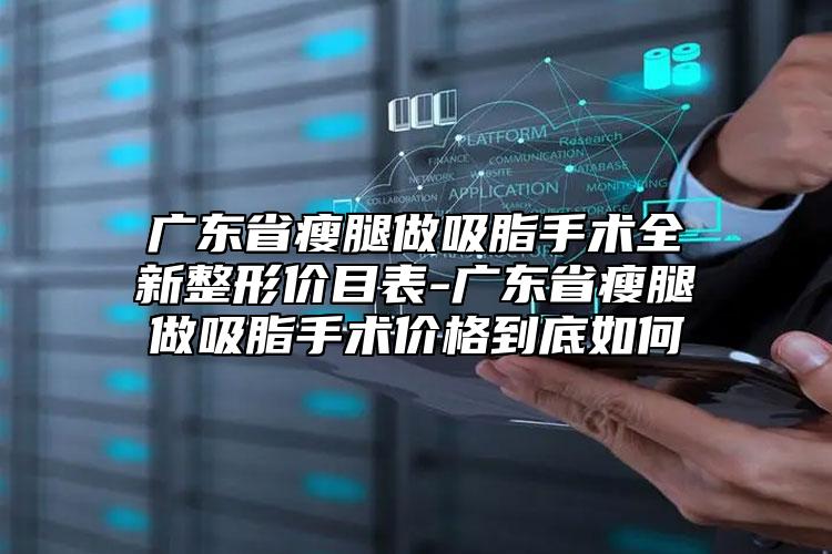 廣東省瘦腿做吸脂手術(shù)全新整形價(jià)目表-廣東省瘦腿做吸脂手術(shù)價(jià)格到底如何