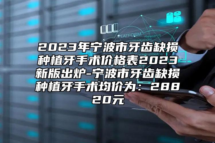 2023年寧波市牙齒缺損種植牙手術(shù)價(jià)格表2023新版出爐-寧波市牙齒缺損種植牙手術(shù)均價(jià)為：28820元
