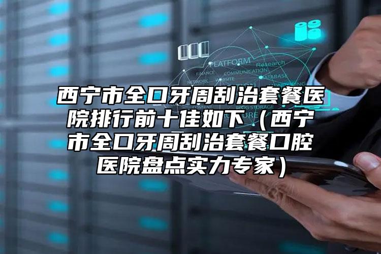 西寧市全口牙周刮治套餐醫(yī)院排行前十佳如下（西寧市全口牙周刮治套餐口腔醫(yī)院盤點(diǎn)實(shí)力專家）