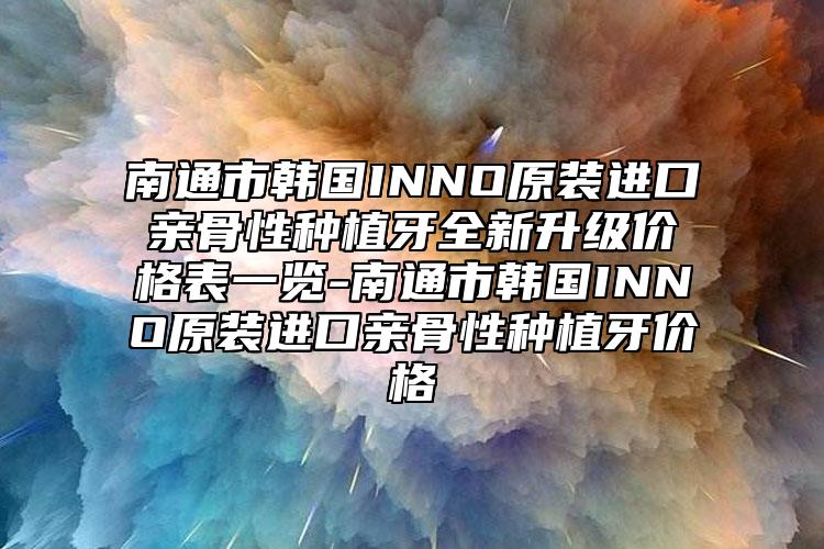 南通市韓國INNO原裝進(jìn)口親骨性種植牙全新升級(jí)價(jià)格表一覽-南通市韓國INNO原裝進(jìn)口親骨性種植牙價(jià)格