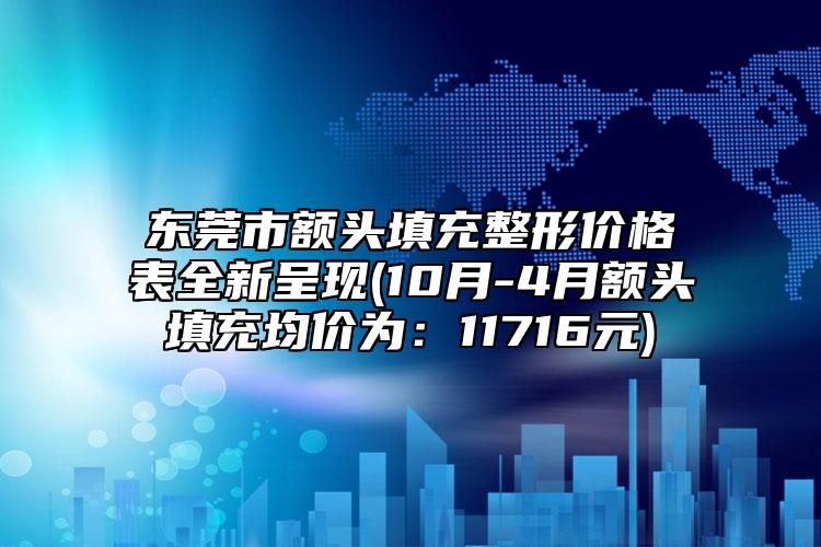 東莞市額頭填充整形價格表全新呈現(xiàn)(10月-4月額頭填充均價為：11716元)