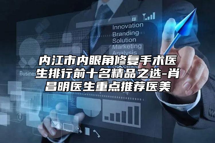 內(nèi)江市內(nèi)眼角修復(fù)手術(shù)醫(yī)生排行前十名精品之選-肖昌明醫(yī)生重點(diǎn)推薦醫(yī)美
