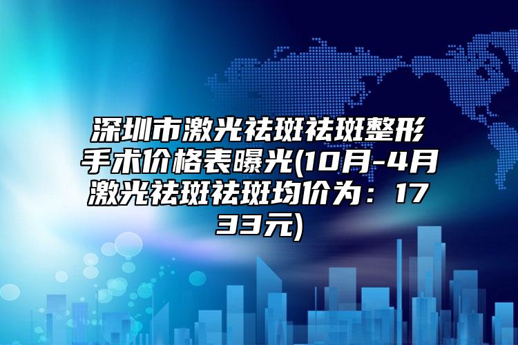 深圳市激光祛斑祛斑整形手術(shù)價(jià)格表曝光(10月-4月激光祛斑祛斑均價(jià)為：1733元)