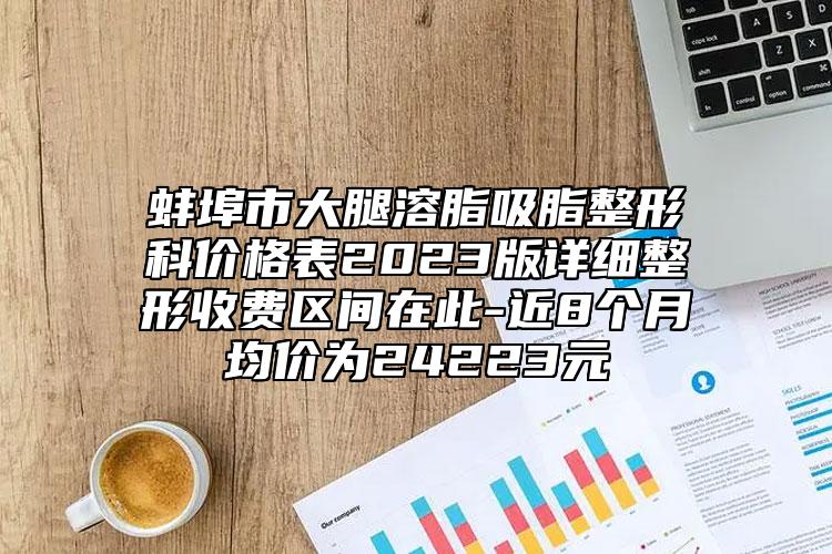 蚌埠市大腿溶脂吸脂整形科價(jià)格表2023版詳細(xì)整形收費(fèi)區(qū)間在此-近8個(gè)月均價(jià)為24223元