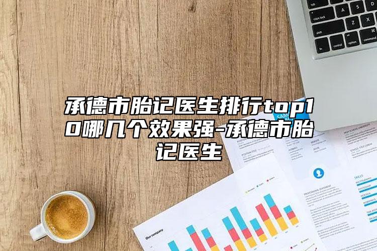 承德市胎記醫(yī)生排行top10哪幾個效果強-承德市胎記醫(yī)生