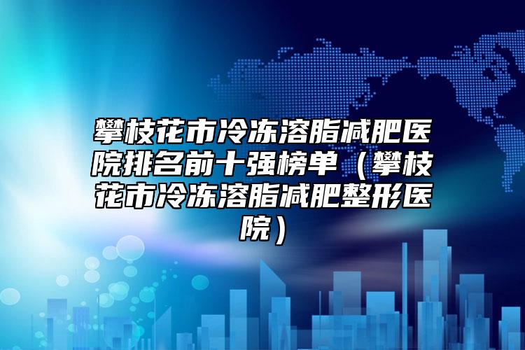 攀枝花市冷凍溶脂減肥醫(yī)院排名前十強(qiáng)榜單（攀枝花市冷凍溶脂減肥整形醫(yī)院）