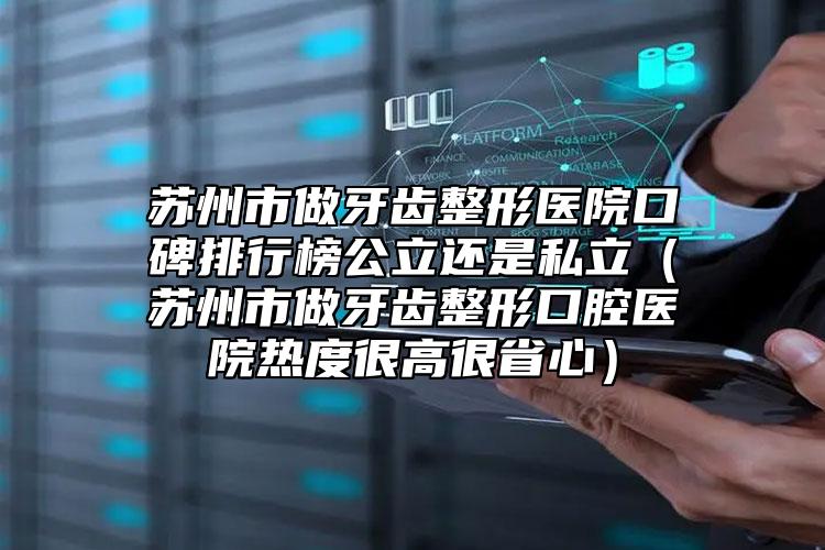 蘇州市做牙齒整形醫(yī)院口碑排行榜公立還是私立（蘇州市做牙齒整形口腔醫(yī)院熱度很高很省心）