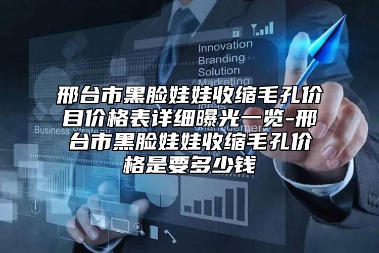 邢臺市黑臉娃娃收縮毛孔價目價格表詳細(xì)曝光一覽-邢臺市黑臉娃娃收縮毛孔價格是要多少錢