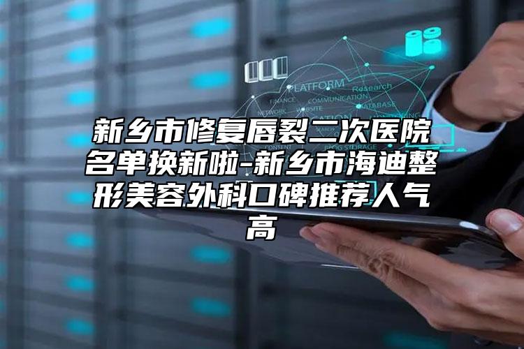新鄉(xiāng)市修復唇裂二次醫(yī)院名單換新啦-新鄉(xiāng)市海迪整形美容外科口碑推薦人氣高