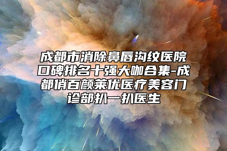 成都市消除鼻唇溝紋醫(yī)院口碑排名十強(qiáng)大咖合集-成都俏百顏萊優(yōu)醫(yī)療美容門診部扒一扒醫(yī)生