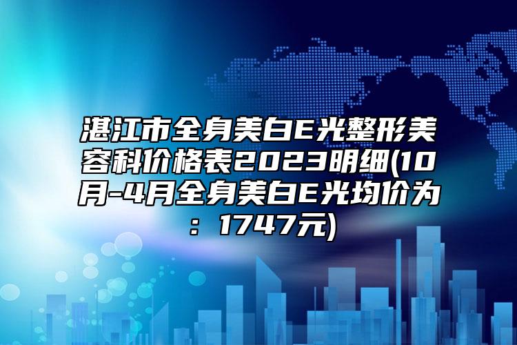 湛江市全身美白E光整形美容科價格表2023明細(10月-4月全身美白E光均價為：1747元)