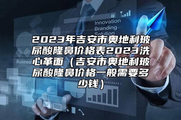 2023年吉安市奧地利玻尿酸隆鼻價格表2023洗心革面（吉安市奧地利玻尿酸隆鼻價格一般需要多少錢）