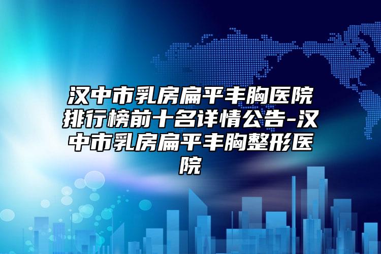 漢中市乳房扁平豐胸醫(yī)院排行榜前十名詳情公告-漢中市乳房扁平豐胸整形醫(yī)院