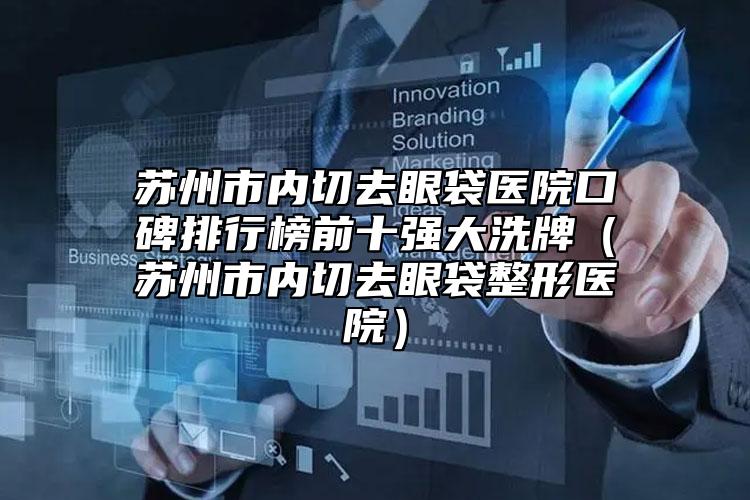 蘇州市內(nèi)切去眼袋醫(yī)院口碑排行榜前十強大洗牌（蘇州市內(nèi)切去眼袋整形醫(yī)院）