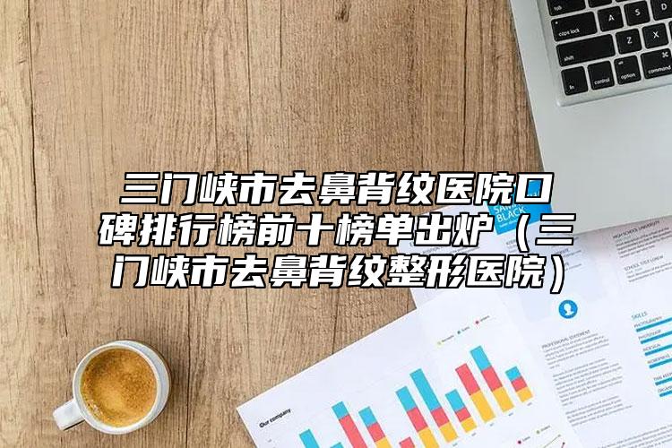 三門峽市去鼻背紋醫(yī)院口碑排行榜前十榜單出爐（三門峽市去鼻背紋整形醫(yī)院）