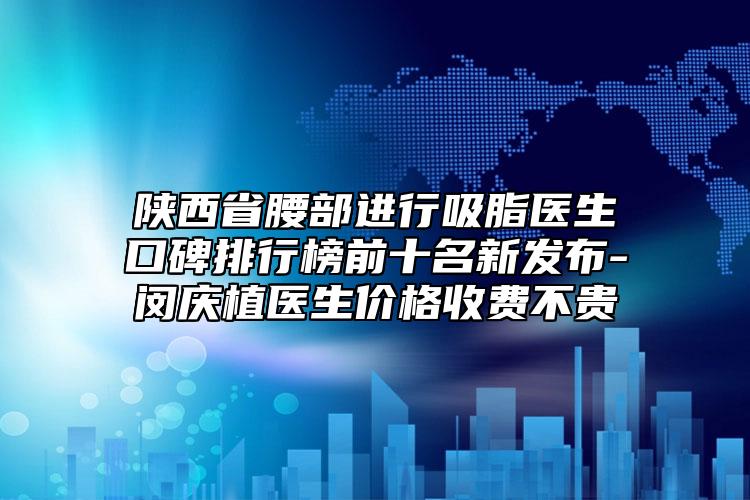 陜西省腰部進(jìn)行吸脂醫(yī)生口碑排行榜前十名新發(fā)布-閔慶植醫(yī)生價(jià)格收費(fèi)不貴