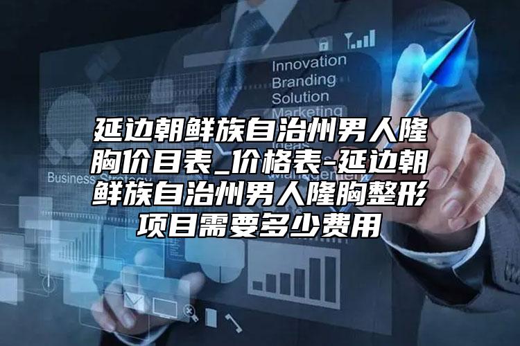 延邊朝鮮族自治州男人隆胸價(jià)目表_價(jià)格表-延邊朝鮮族自治州男人隆胸整形項(xiàng)目需要多少費(fèi)用
