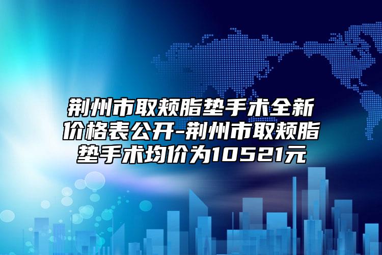 荊州市取頰脂墊手術(shù)全新價(jià)格表公開(kāi)-荊州市取頰脂墊手術(shù)均價(jià)為10521元
