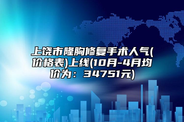 上饒市隆胸修復(fù)手術(shù)人氣(價(jià)格表)上線(10月-4月均價(jià)為：34751元)