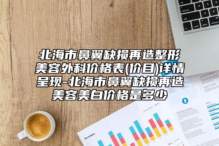 北海市鼻翼缺損再造整形美容外科價格表(價目)詳情呈現(xiàn)-北海市鼻翼缺損再造美容美白價格是多少