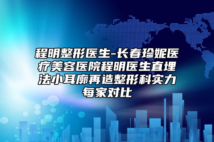 程明整形醫(yī)生-長(zhǎng)春珍妮醫(yī)療美容醫(yī)院程明醫(yī)生直埋法小耳廓再造整形科實(shí)力每家對(duì)比