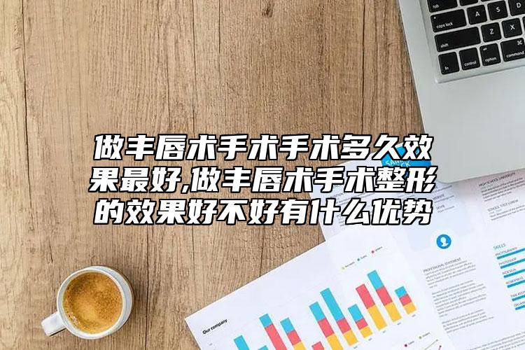 做豐唇術(shù)手術(shù)手術(shù)多久效果最好,做豐唇術(shù)手術(shù)整形的效果好不好有什么優(yōu)勢