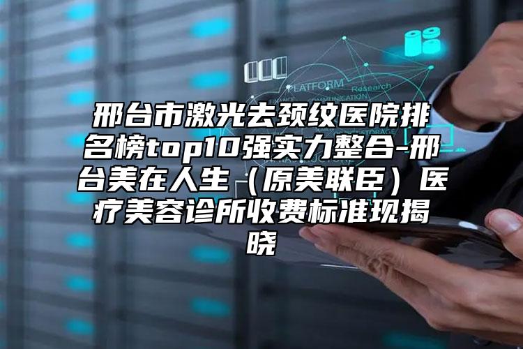 邢臺市激光去頸紋醫(yī)院排名榜top10強(qiáng)實(shí)力整合-邢臺美在人生（原美聯(lián)臣）醫(yī)療美容診所收費(fèi)標(biāo)準(zhǔn)現(xiàn)揭曉