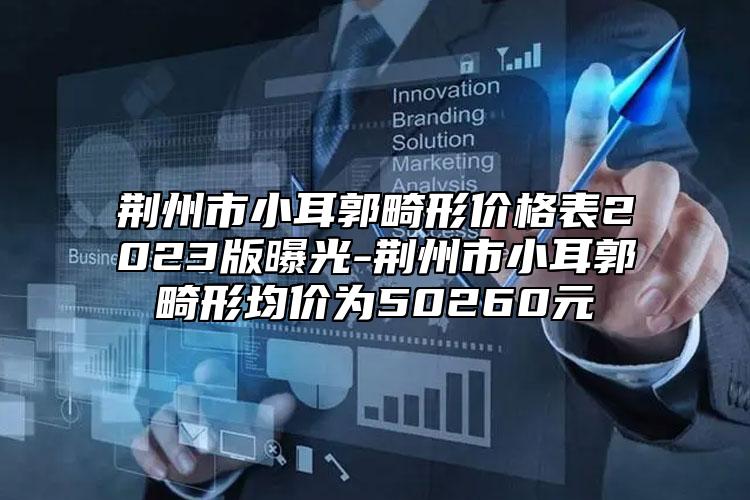 荊州市小耳郭畸形價(jià)格表2023版曝光-荊州市小耳郭畸形均價(jià)為50260元