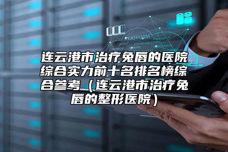 連云港市治療兔唇的醫(yī)院綜合實(shí)力前十名排名榜綜合參考（連云港市治療兔唇的整形醫(yī)院）