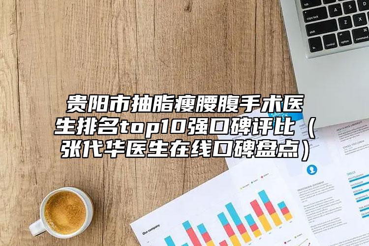 貴陽(yáng)市抽脂瘦腰腹手術(shù)醫(yī)生排名top10強(qiáng)口碑評(píng)比（張代華醫(yī)生在線口碑盤點(diǎn)）