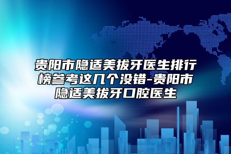 貴陽市隱適美拔牙醫(yī)生排行榜參考這幾個(gè)沒錯(cuò)-貴陽市隱適美拔牙口腔醫(yī)生