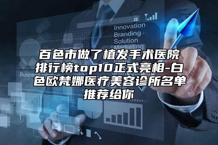 百色市做了植發(fā)手術(shù)醫(yī)院排行榜top10正式亮相-白色歐梵娜醫(yī)療美容診所名單推薦給你
