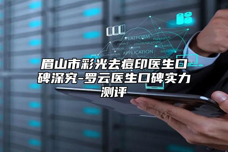 眉山市彩光去痘印醫(yī)生口碑深究-羅云醫(yī)生口碑實力測評