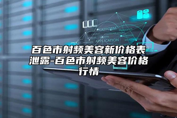 百色市射頻美容新價(jià)格表泄露-百色市射頻美容價(jià)格行情