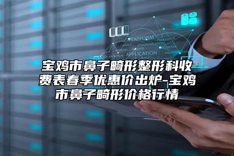 寶雞市鼻子畸形整形科收費表春季優(yōu)惠價出爐-寶雞市鼻子畸形價格行情