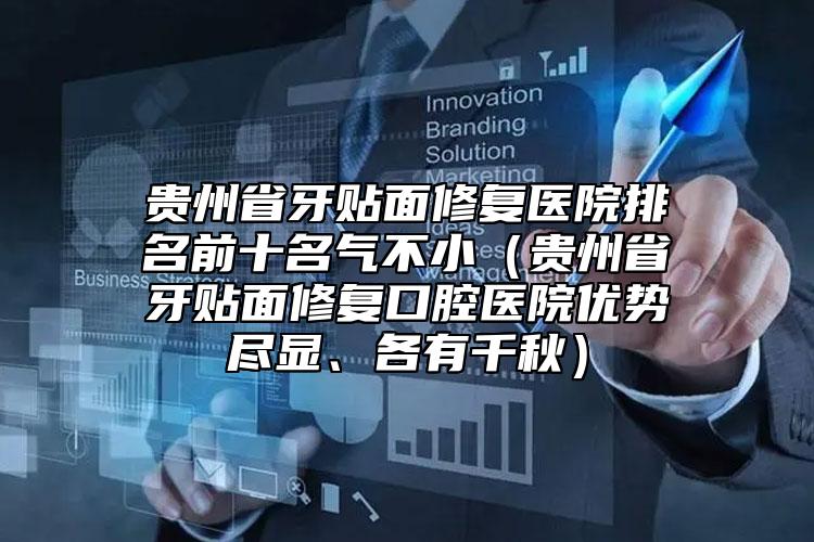 貴州省牙貼面修復(fù)醫(yī)院排名前十名氣不?。ㄙF州省牙貼面修復(fù)口腔醫(yī)院優(yōu)勢盡顯、各有千秋）