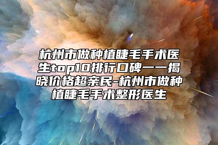 杭州市做種植睫毛手術(shù)醫(yī)生top10排行口碑一一揭曉價格超親民-杭州市做種植睫毛手術(shù)整形醫(yī)生