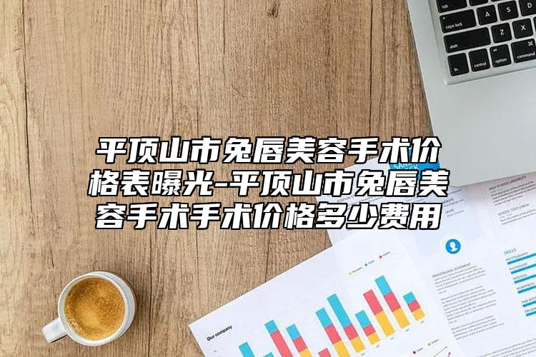 平頂山市兔唇美容手術價格表曝光-平頂山市兔唇美容手術手術價格多少費用