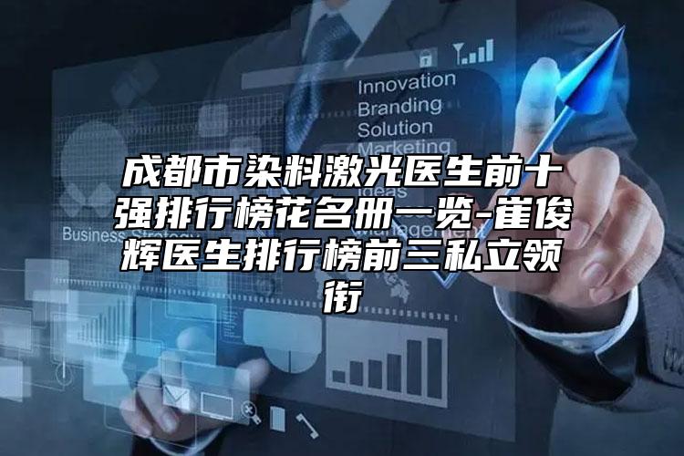 成都市染料激光醫(yī)生前十強(qiáng)排行榜花名冊(cè)一覽-崔俊輝醫(yī)生排行榜前三私立領(lǐng)銜