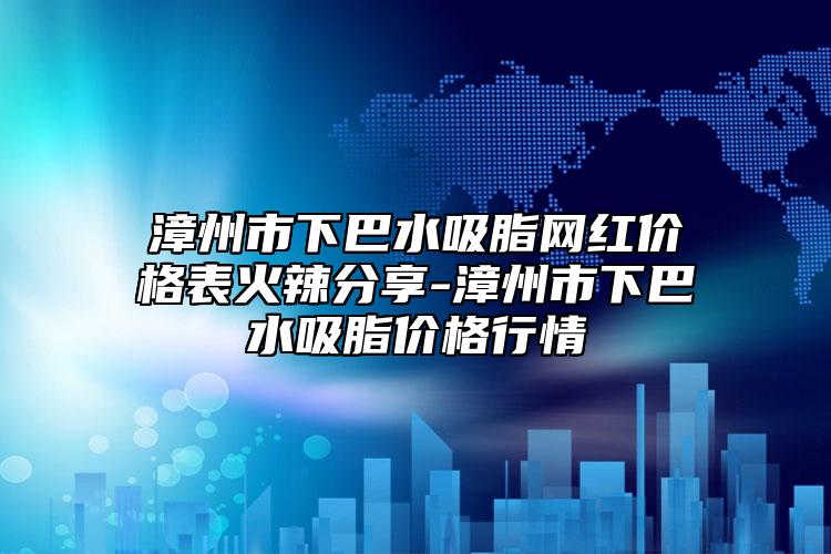 漳州市下巴水吸脂網(wǎng)紅價格表火辣分享-漳州市下巴水吸脂價格行情