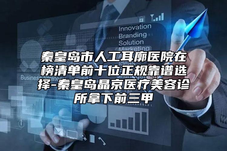 秦皇島市人工耳廓醫(yī)院在榜清單前十位正規(guī)靠譜選擇-秦皇島晶京醫(yī)療美容診所拿下前三甲